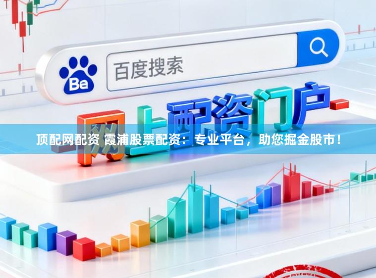 顶配网配资 霞浦股票配资：专业平台，助您掘金股市！