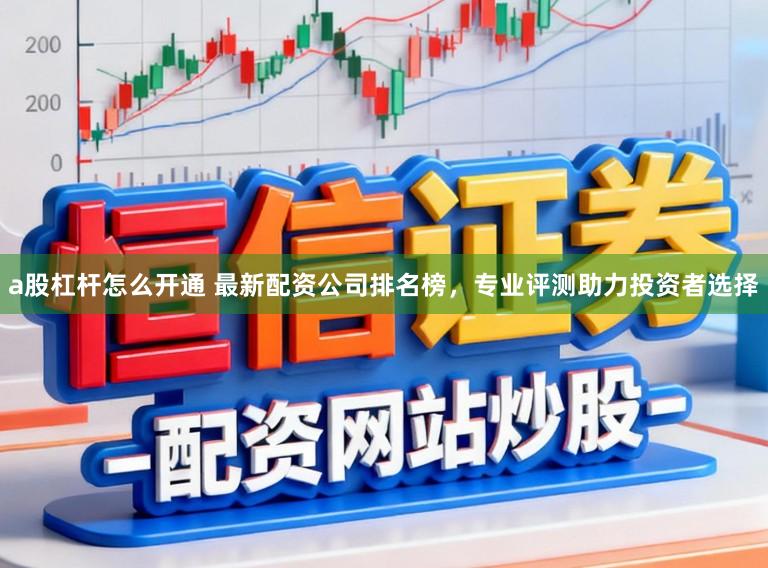 a股杠杆怎么开通 最新配资公司排名榜，专业评测助力投资者选择