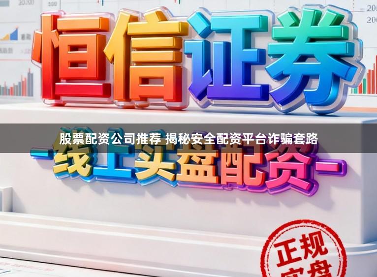 股票配资公司推荐 揭秘安全配资平台诈骗套路