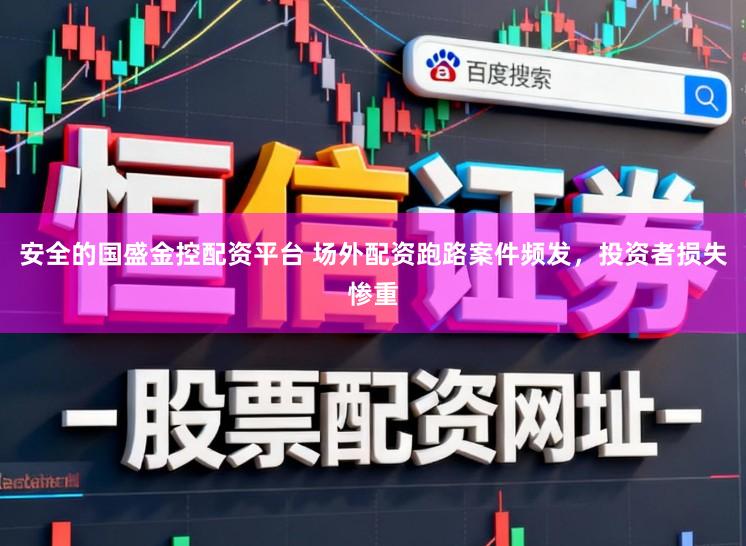 安全的国盛金控配资平台 场外配资跑路案件频发，投资者损失惨重