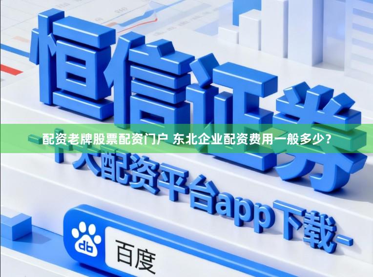 配资老牌股票配资门户 东北企业配资费用一般多少？