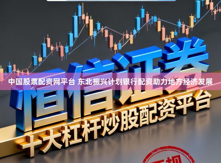 中国股票配资网平台 东北振兴计划银行配资助力地方经济发展