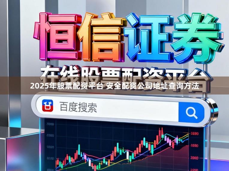 2025年股票配资平台 安全配资公司地址查询方法
