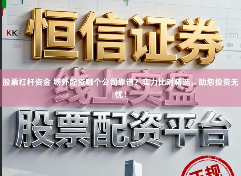 股票杠杆资金 场外配资哪个公司靠谱？实力比对精选，助您投资无忧！