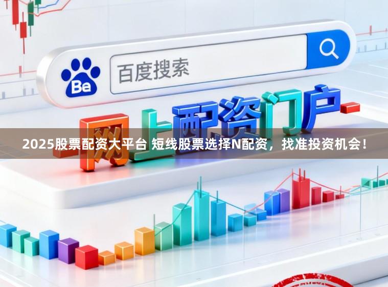 2025股票配资大平台 短线股票选择N配资，找准投资机会！