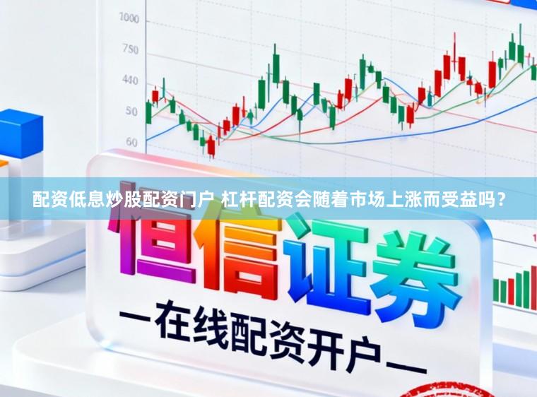 配资低息炒股配资门户 杠杆配资会随着市场上涨而受益吗？