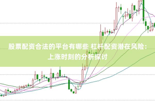 股票配资合法的平台有哪些 杠杆配资潜在风险：上涨时刻的分析探讨
