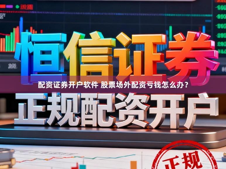 配资证券开户软件 股票场外配资亏钱怎么办？