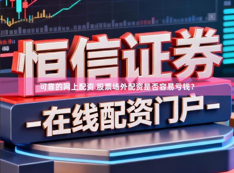可靠的网上配资 股票场外配资是否容易亏钱？