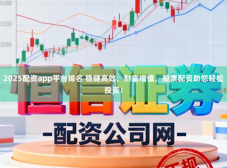 2025配资app平台排名 稳健高效，财富增值，股票配资助您轻松投资！