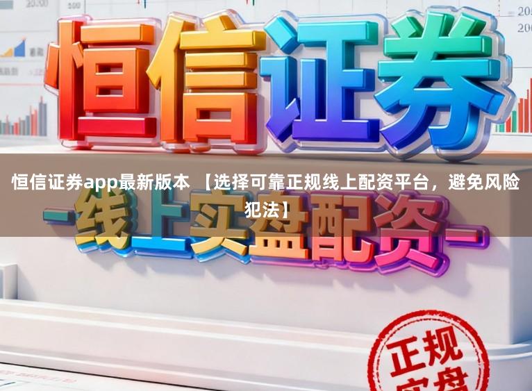 恒信证券app最新版本 【选择可靠正规线上配资平台,避免风险犯法】