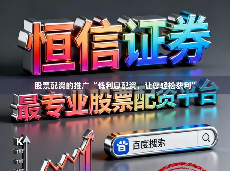股票配资的推广 “低利息配资，让您轻松获利”