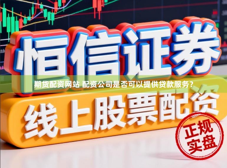 期货配资网站 配资公司是否可以提供贷款服务?