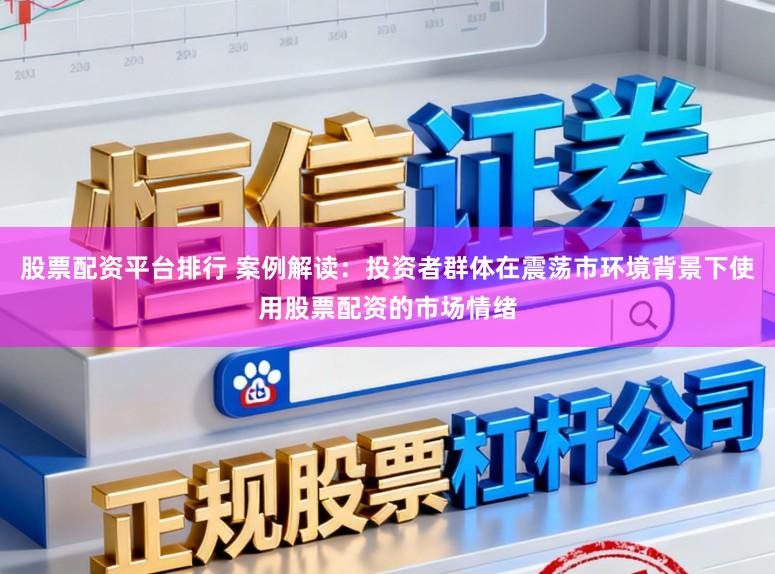 股票配资平台排行 案例解读：投资者群体在震荡市环境背景下使用股票配资的市场情绪