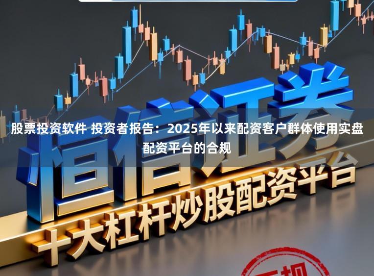 股票投资软件 投资者报告：2025年以来配资客户群体使用实盘配资平台的合规