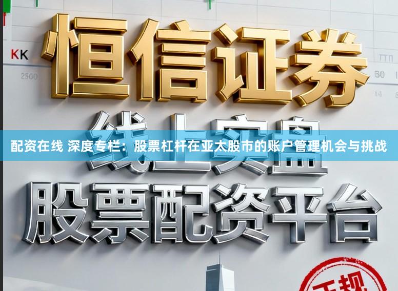 配资在线 深度专栏：股票杠杆在亚太股市的账户管理机会与挑战