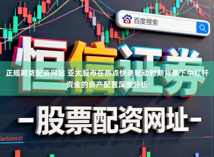 正规期货配资网站 亚太股市在热点快速轮动时期背景下中杠杆资金的资产配置深度分析