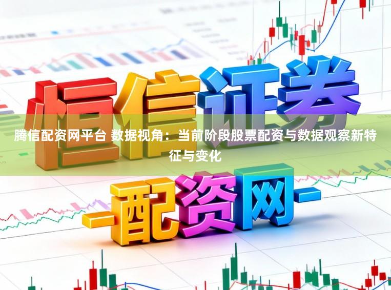 腾信配资网平台 数据视角：当前阶段股票配资与数据观察新特征与变化