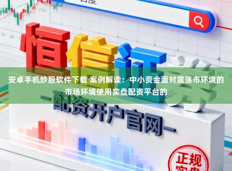 安卓手机炒股软件下载 案例解读：中小资金面对震荡市环境的市场环境使用实盘配资平台的