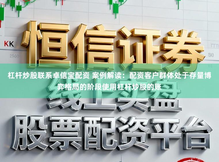 杠杆炒股联系卓信宝配资 案例解读：配资客户群体处于存量博弈格局的阶段使用杠杆炒股的账