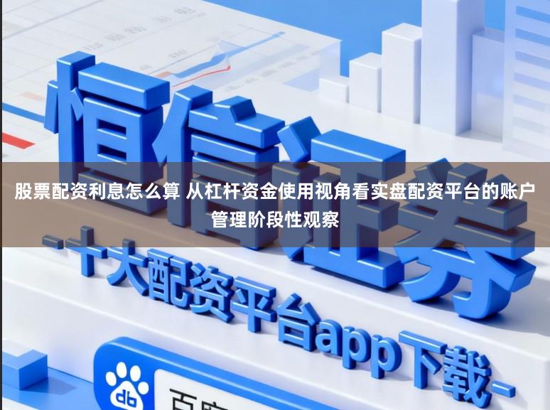 股票配资利息怎么算 从杠杆资金使用视角看实盘配资平台的账户管理阶段性观察