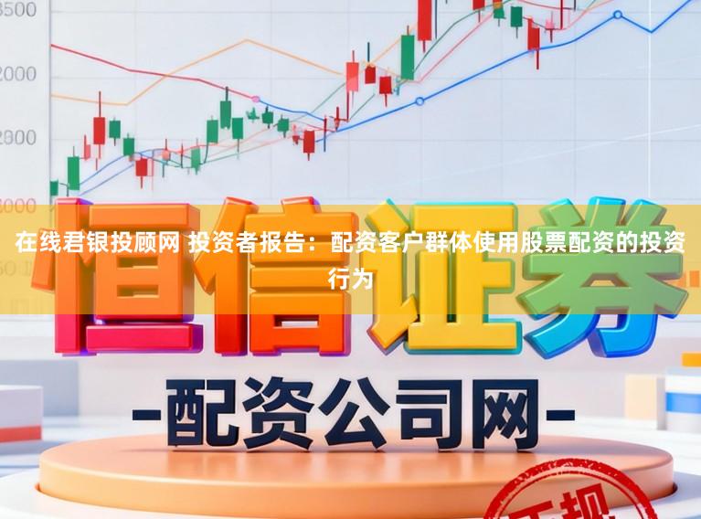 在线君银投顾网 投资者报告：配资客户群体使用股票配资的投资行为
