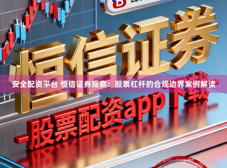 安全配资平台 恒信证券观察：股票杠杆的合规边界案例解读
