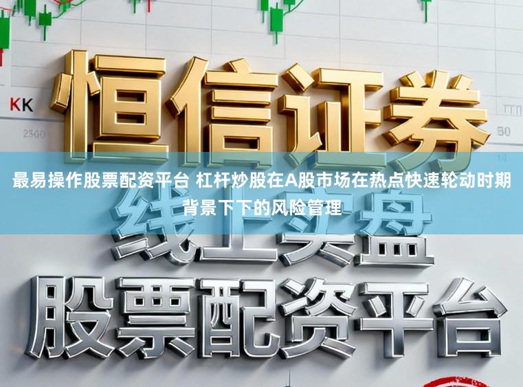 最易操作股票配资平台 杠杆炒股在A股市场在热点快速轮动时期背景下下的风险管理
