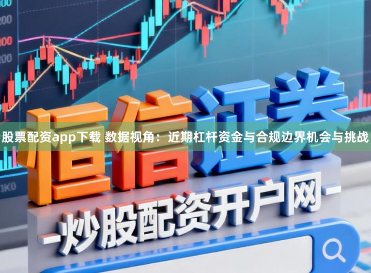 股票配资app下载 数据视角：近期杠杆资金与合规边界机会与挑战