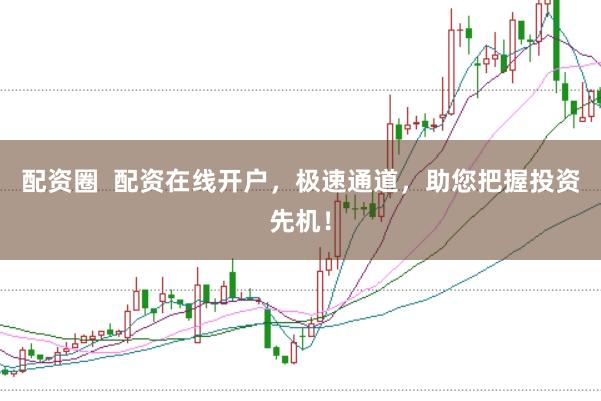 配资圈  配资在线开户，极速通道，助您把握投资先机！