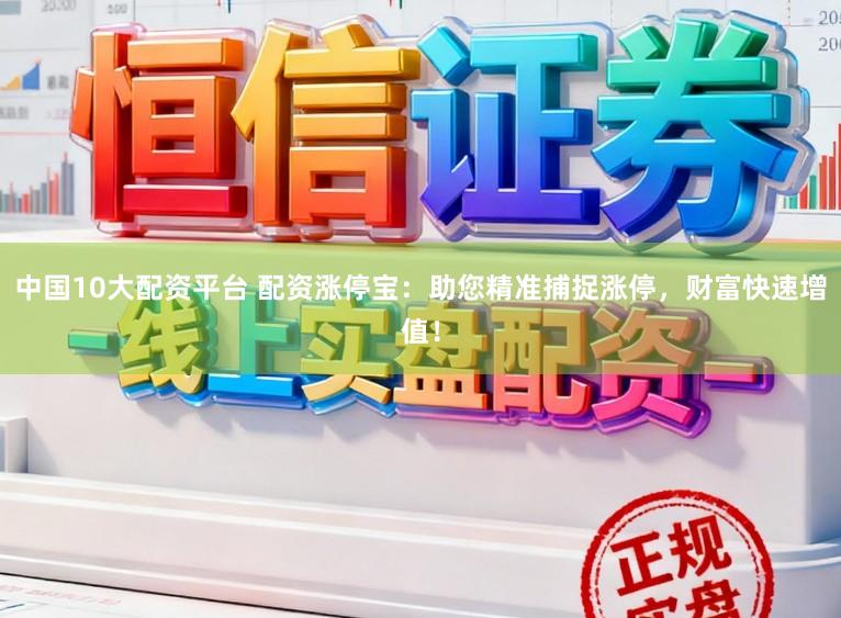 中国10大配资平台 配资涨停宝：助您精准捕捉涨停，财富快速增值！