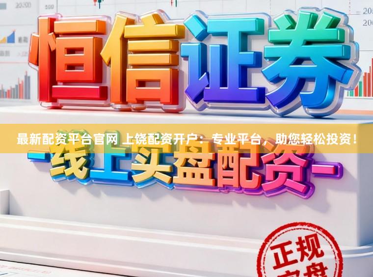 最新配资平台官网 上饶配资开户：专业平台，助您轻松投资！