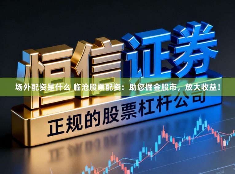 场外配资是什么 临沧股票配资：助您掘金股市，放大收益！