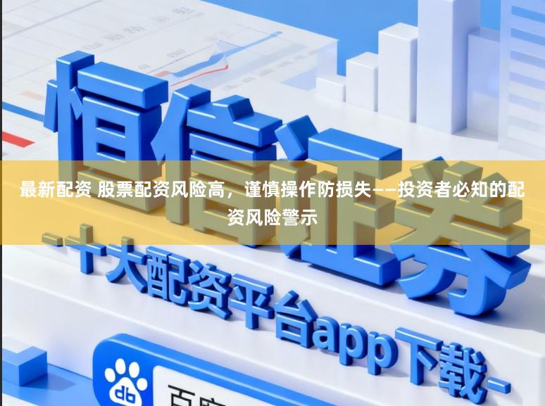 最新配资 股票配资风险高，谨慎操作防损失——投资者必知的配资风险警示