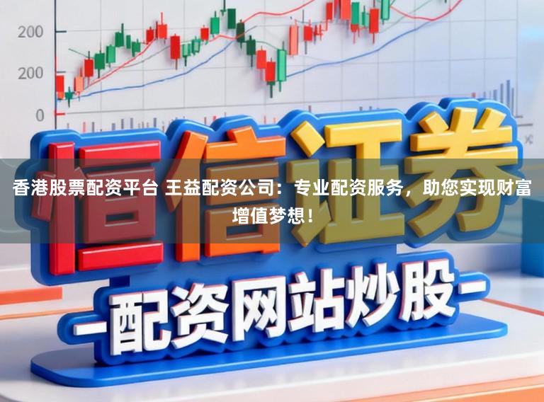香港股票配资平台 王益配资公司：专业配资服务，助您实现财富增值梦想！