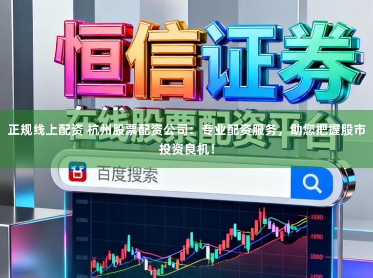 正规线上配资 杭州股票配资公司：专业配资服务，助您把握股市投资良机！