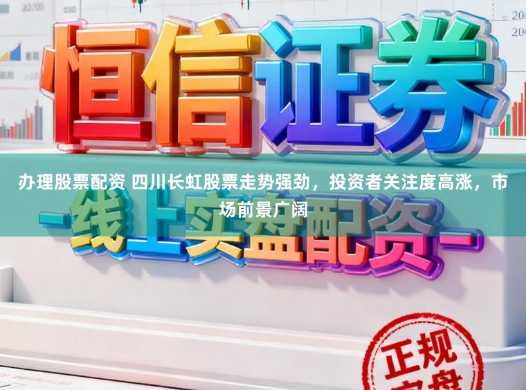 办理股票配资 四川长虹股票走势强劲，投资者关注度高涨，市场前景广阔