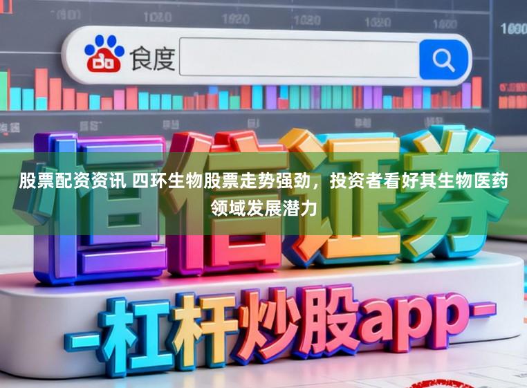 股票配资资讯 四环生物股票走势强劲，投资者看好其生物医药领域发展潜力