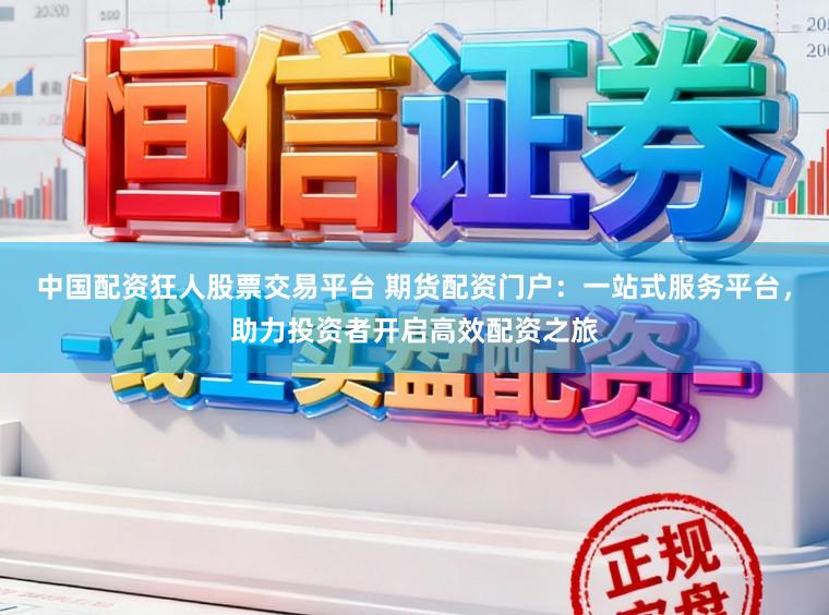 中国配资狂人股票交易平台 期货配资门户：一站式服务平台，助力投资者开启高效配资之旅
