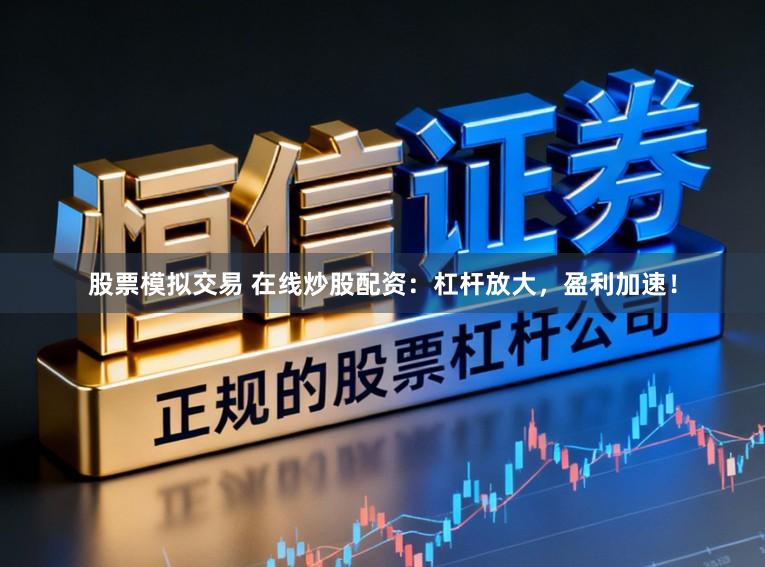 股票模拟交易 在线炒股配资：杠杆放大，盈利加速！