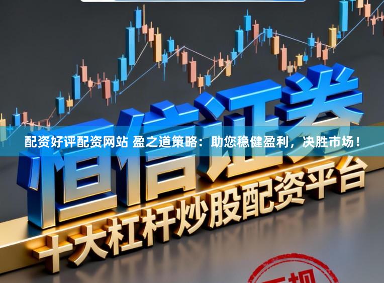 配资好评配资网站 盈之道策略：助您稳健盈利，决胜市场！