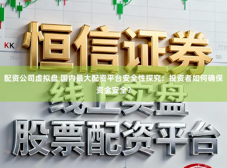 配资公司虚拟盘 国内最大配资平台安全性探究：投资者如何确保资金安全？