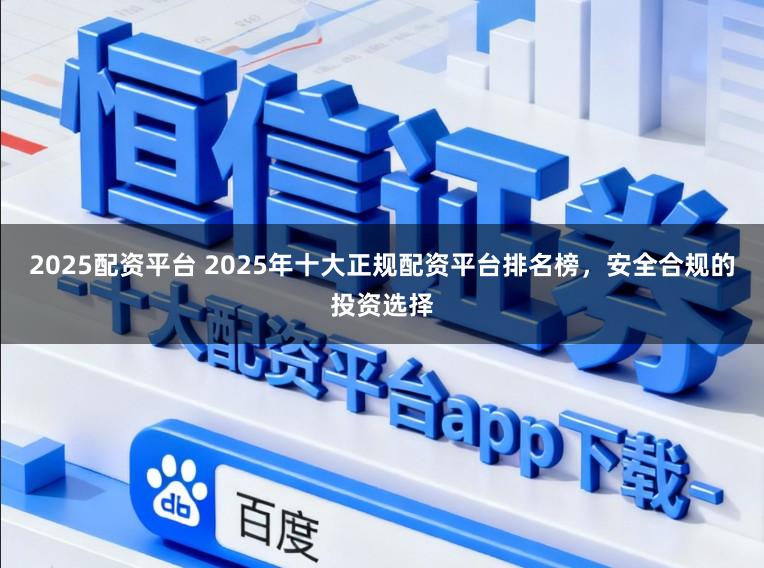 2025配资平台 2025年十大正规配资平台排名榜，安全合规的投资选择