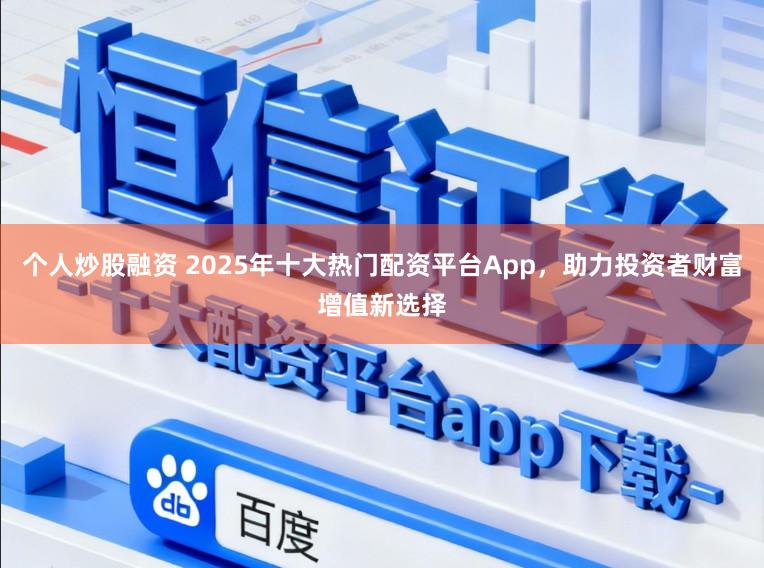 个人炒股融资 2025年十大热门配资平台App，助力投资者财富增值新选择
