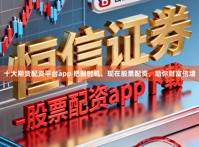 十大期货配资平台app 把握时机，现在股票配资，助你财富倍增