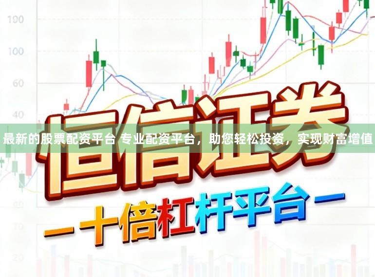最新的股票配资平台 专业配资平台，助您轻松投资，实现财富增值