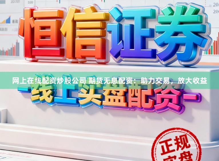 网上在线配资炒股公司 期货无息配资：助力交易，放大收益