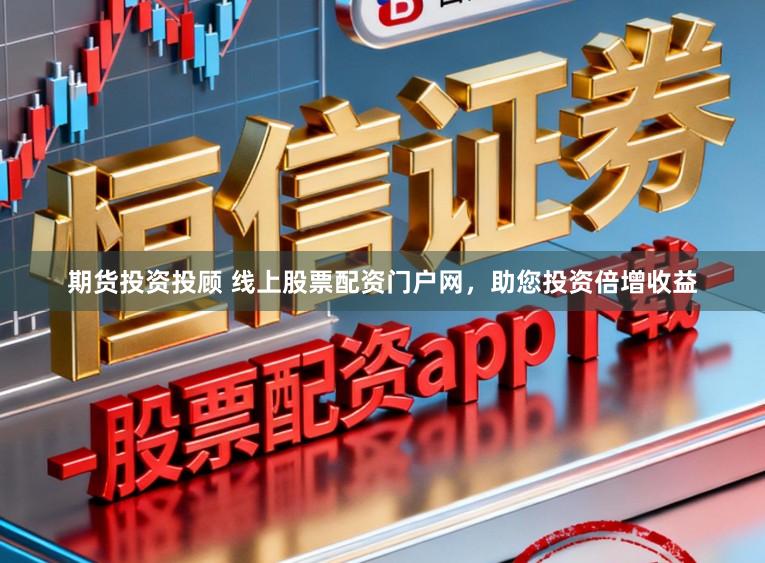 期货投资投顾 线上股票配资门户网，助您投资倍增收益