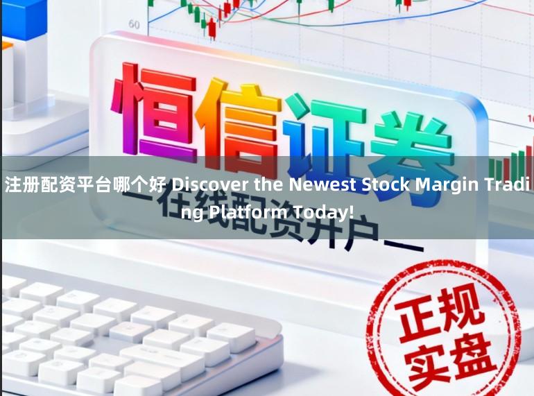 注册配资平台哪个好 Discover the Newest Stock Margin Trading Platform Today!