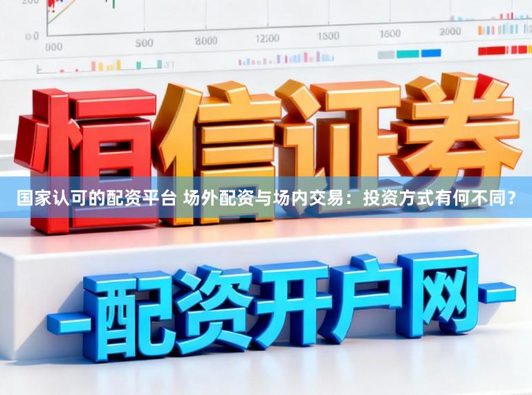 国家认可的配资平台 场外配资与场内交易：投资方式有何不同？